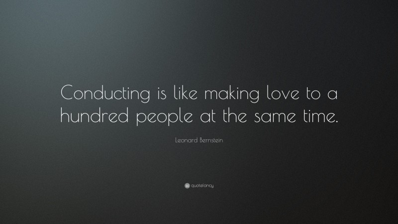 Leonard Bernstein Quote: “Conducting is like making love to a hundred people at the same time.”