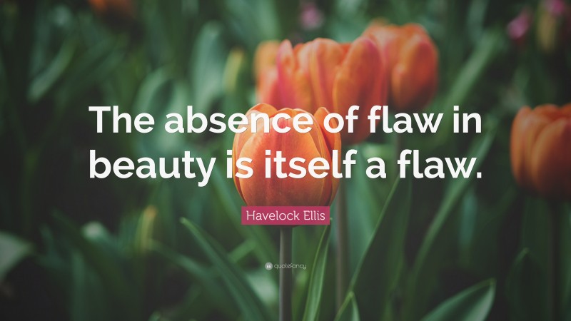 Havelock Ellis Quote: “The absence of flaw in beauty is itself a flaw.”