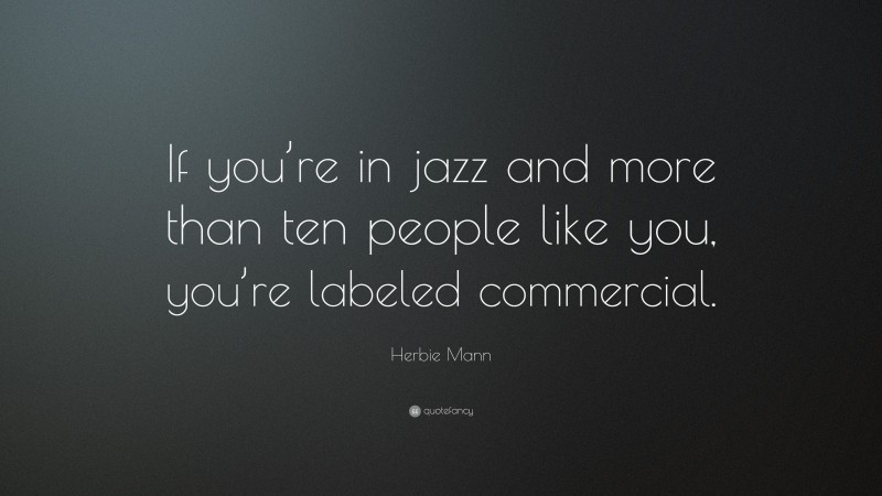 Herbie Mann Quote: “If you’re in jazz and more than ten people like you, you’re labeled commercial.”