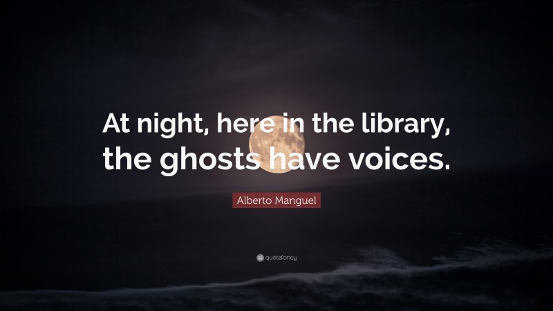 Alberto Manguel Quote: “At night, here in the library, the ghosts have voices.”