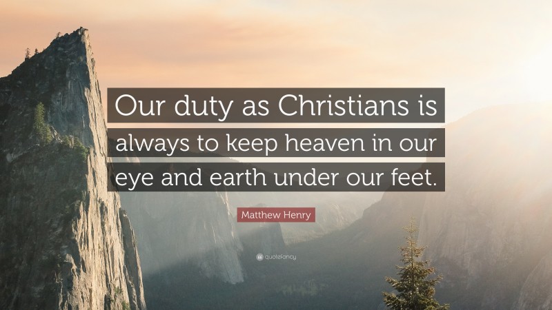 Matthew Henry Quote: “Our duty as Christians is always to keep heaven in our eye and earth under our feet.”
