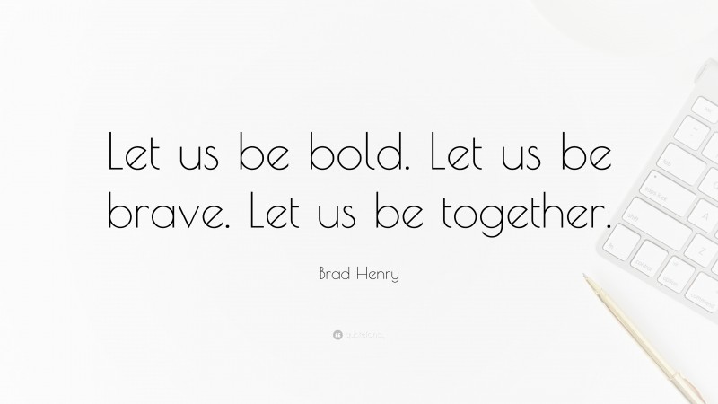 Brad Henry Quote: “Let us be bold. Let us be brave. Let us be together.”