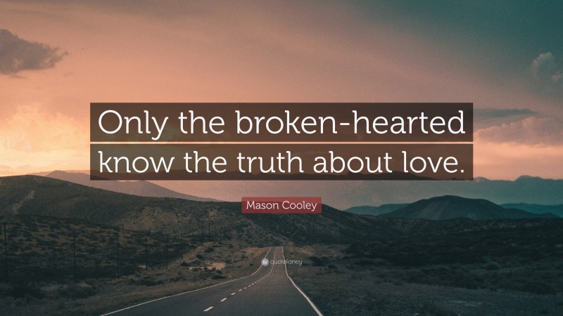 Mason Cooley Quote: “Only the broken-hearted know the truth about love.”