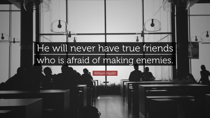 William Hazlitt Quote: “He will never have true friends who is afraid of making enemies.”