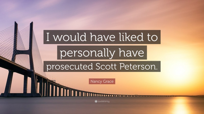 Nancy Grace Quote: “I would have liked to personally have prosecuted Scott Peterson.”