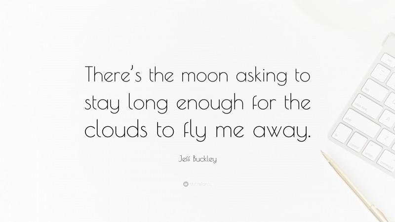 Jeff Buckley Quote: “There’s the moon asking to stay long enough for the clouds to fly me away.”