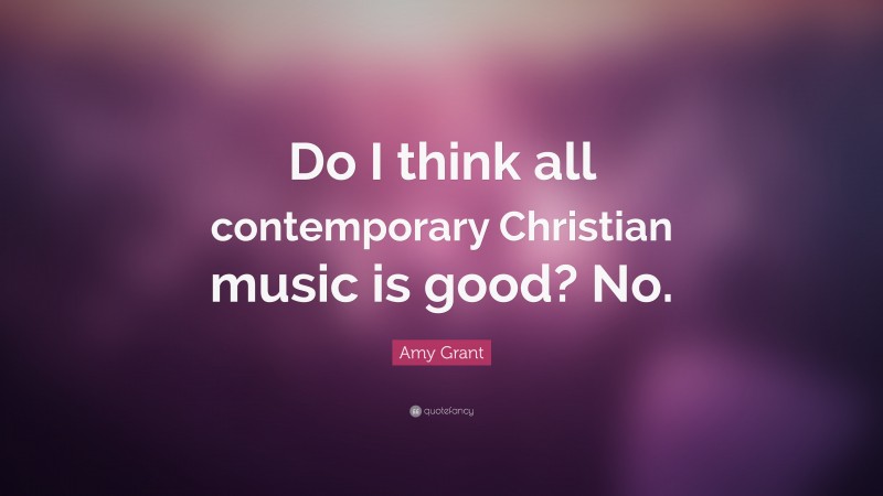 Amy Grant Quote: “Do I think all contemporary Christian music is good? No.”