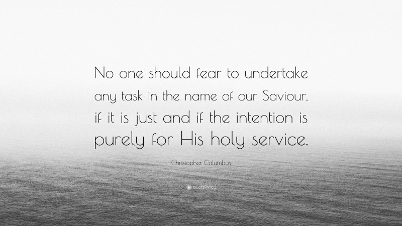 Christopher Columbus Quote: “No one should fear to undertake any task in the name of our Saviour, if it is just and if the intention is purely for His holy service.”