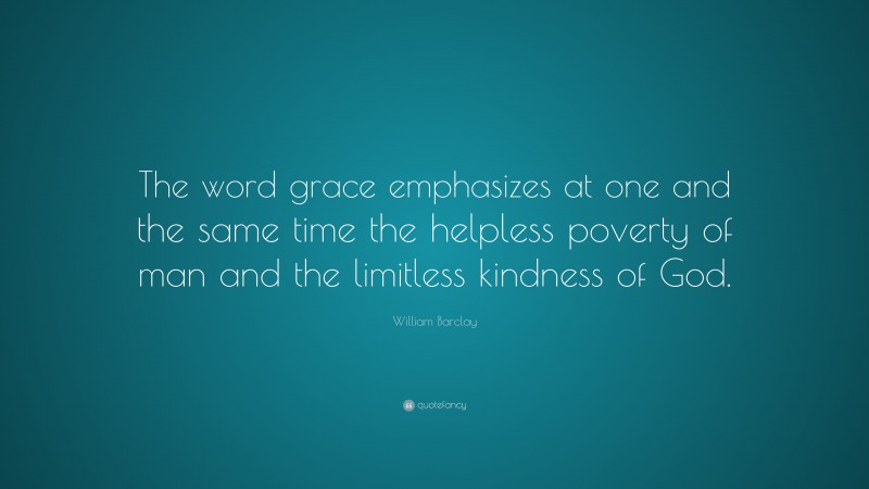 William Barclay Quote: “The word grace emphasizes at one and the same time the helpless poverty of man and the limitless kindness of God.”