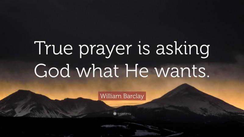 William Barclay Quote: “True prayer is asking God what He wants.”