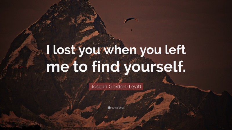 Joseph Gordon-Levitt Quote: “I lost you when you left me to find yourself.”
