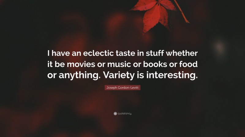Joseph Gordon-Levitt Quote: “I have an eclectic taste in stuff whether it be movies or music or books or food or anything. Variety is interesting.”
