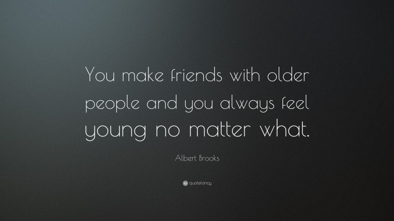 Albert Brooks Quote: “You make friends with older people and you always feel young no matter what.”