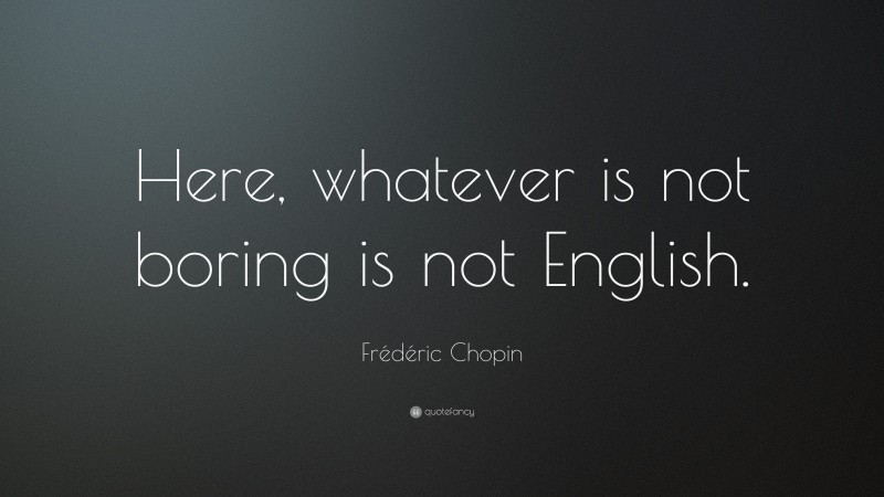 Frédéric Chopin Quote: “Here, whatever is not boring is not English.”