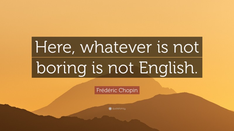 Frédéric Chopin Quote: “Here, whatever is not boring is not English.”