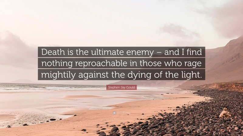 Stephen Jay Gould Quote: “Death is the ultimate enemy – and I find nothing reproachable in those who rage mightily against the dying of the light.”