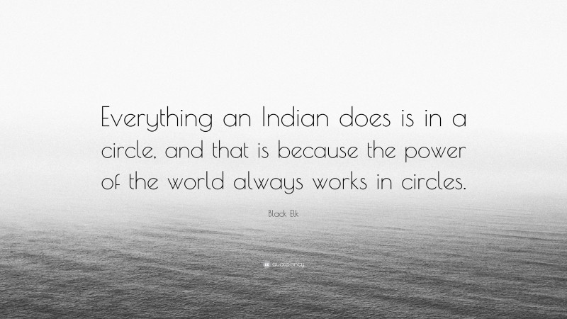 Black Elk Quote: “Everything an Indian does is in a circle, and that is because the power of the world always works in circles.”