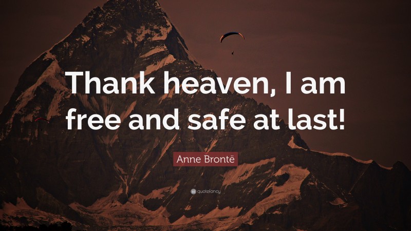 Anne Brontë Quote: “Thank heaven, I am free and safe at last!”