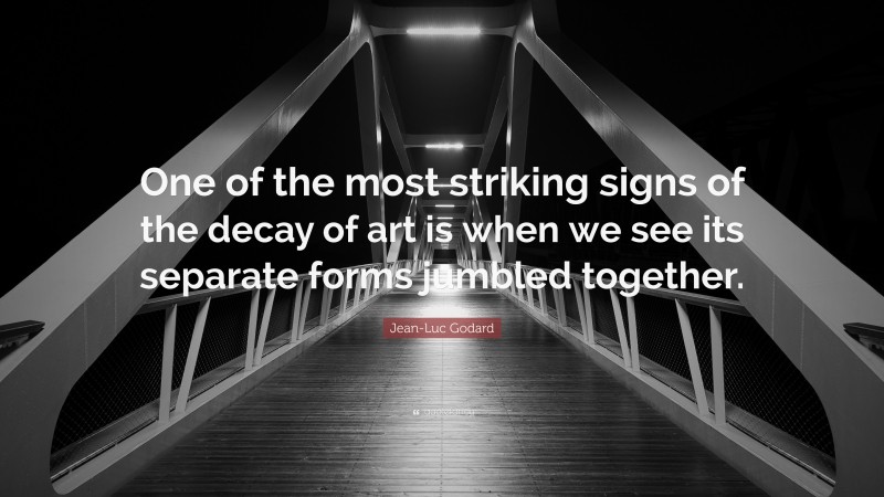 Jean-Luc Godard Quote: “One of the most striking signs of the decay of art is when we see its separate forms jumbled together.”
