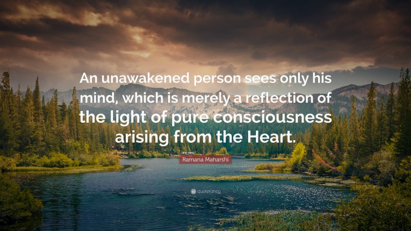 Ramana Maharshi Quote: “An unawakened person sees only his mind, which is merely a reflection of the light of pure consciousness arising from the Heart.”