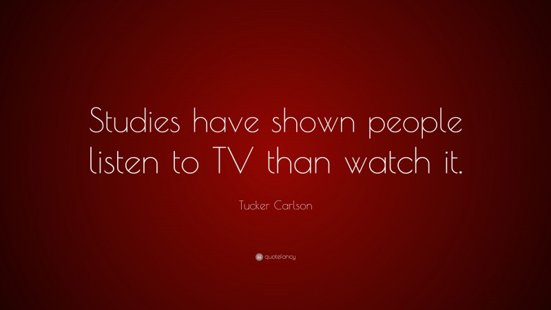 Tucker Carlson Quote: “Studies have shown people listen to TV than watch it.”