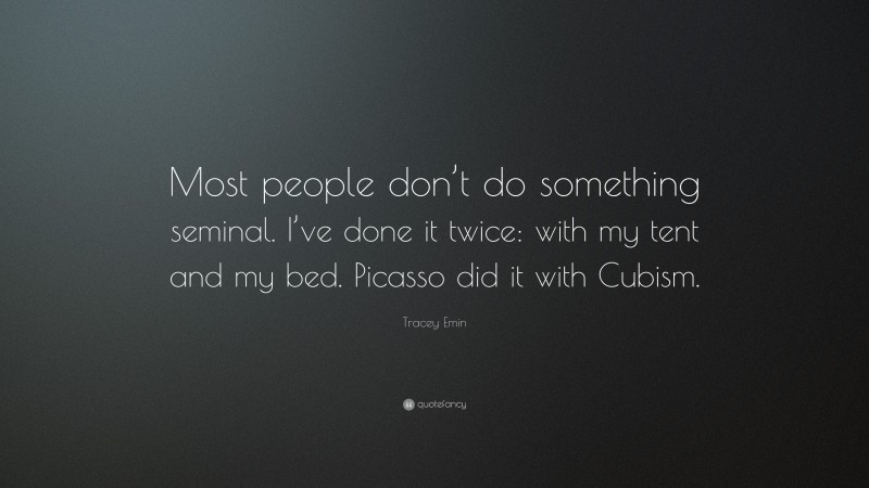 Tracey Emin Quote: “Most people don’t do something seminal. I’ve done it twice: with my tent and my bed. Picasso did it with Cubism.”