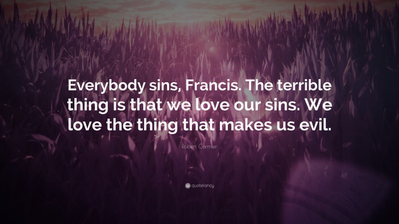 Robert Cormier Quote: “Everybody sins, Francis. The terrible thing is that we love our sins. We love the thing that makes us evil.”