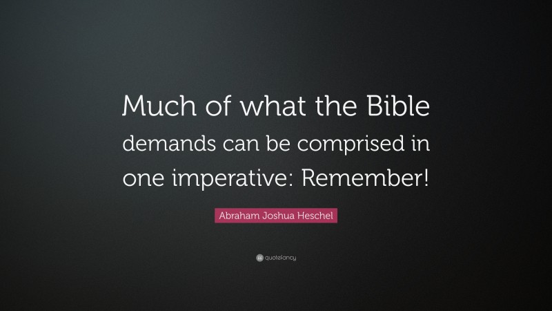 Abraham Joshua Heschel Quote: “Much of what the Bible demands can be comprised in one imperative: Remember!”