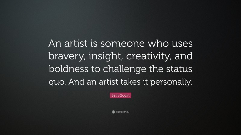 Seth Godin Quote: “An artist is someone who uses bravery, insight, creativity, and boldness to challenge the status quo. And an artist takes it personally.”