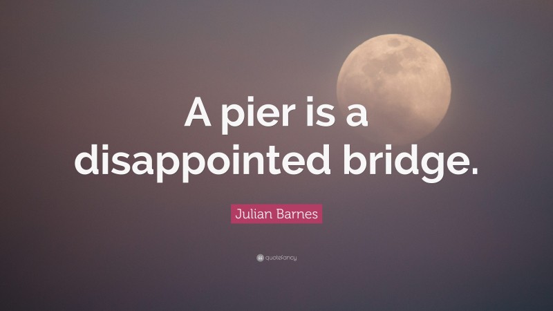 Julian Barnes Quote: “A pier is a disappointed bridge.”
