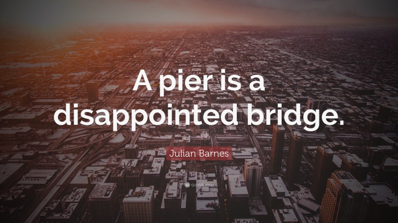 Julian Barnes Quote: “A pier is a disappointed bridge.”