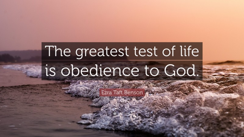 Ezra Taft Benson Quote: “The greatest test of life is obedience to God.”