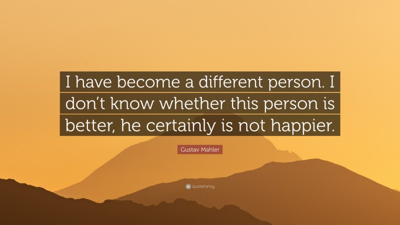 Gustav Mahler Quote: “I have become a different person. I don’t know whether this person is better, he certainly is not happier.”