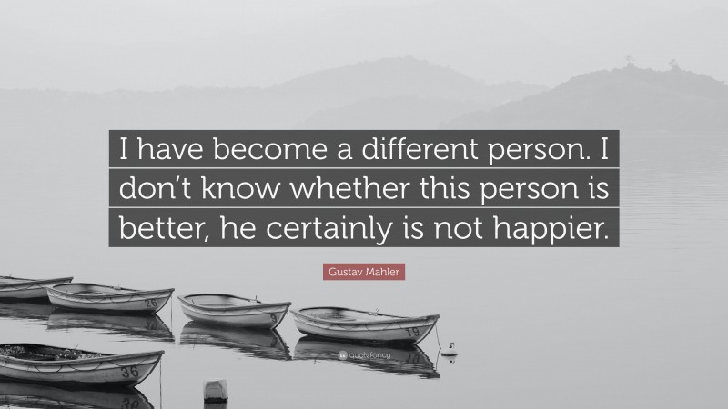 Gustav Mahler Quote: “I have become a different person. I don’t know whether this person is better, he certainly is not happier.”