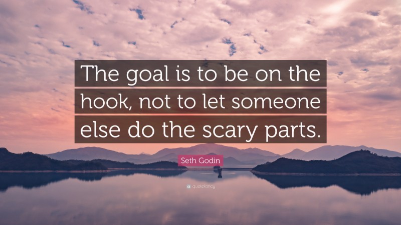 Seth Godin Quote: “The goal is to be on the hook, not to let someone else do the scary parts.”