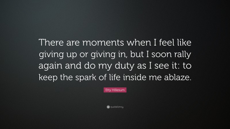 Etty Hillesum Quote: “There are moments when I feel like giving up or giving in, but I soon rally again and do my duty as I see it: to keep the spark of life inside me ablaze.”