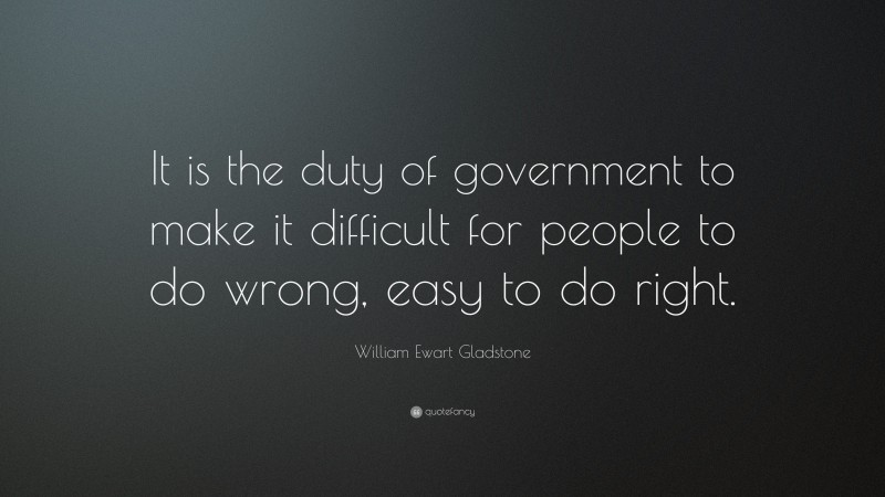 William Ewart Gladstone Quote: “It is the duty of government to make it difficult for people to do wrong, easy to do right.”