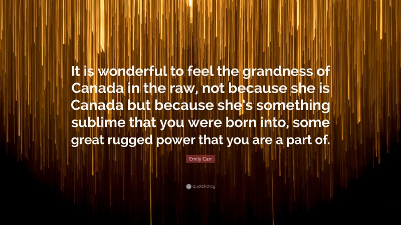 Emily Carr Quote: “It is wonderful to feel the grandness of Canada in the raw, not because she is Canada but because she’s something sublime that you were born into, some great rugged power that you are a part of.”