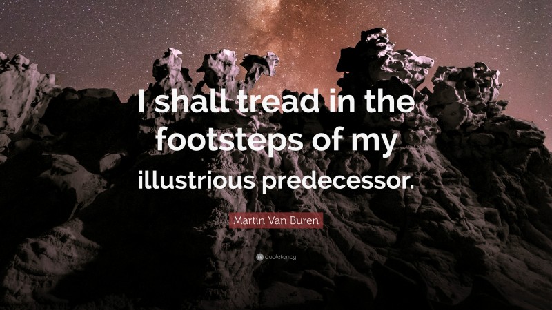 Martin Van Buren Quote: “I shall tread in the footsteps of my illustrious predecessor.”