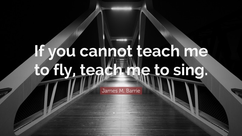 James M. Barrie Quote: “If you cannot teach me to fly, teach me to sing.”