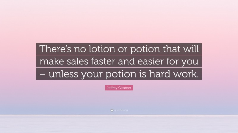 Jeffrey Gitomer Quote: “There’s no lotion or potion that will make sales faster and easier for you – unless your potion is hard work.”