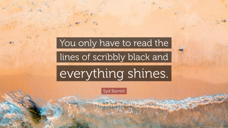 Syd Barrett Quote: “You only have to read the lines of scribbly black and everything shines.”