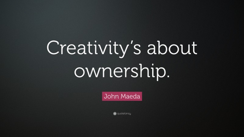 John Maeda Quote: “Creativity’s about ownership.”