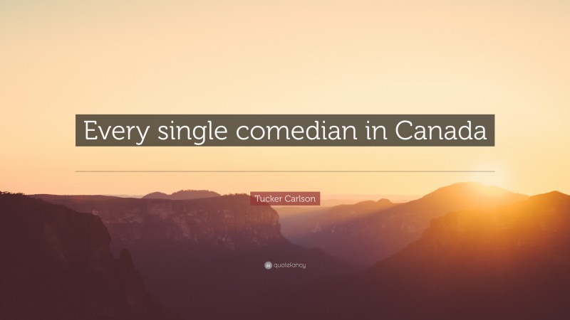 Tucker Carlson Quote: “Every single comedian in Canada is now living in the United States.”