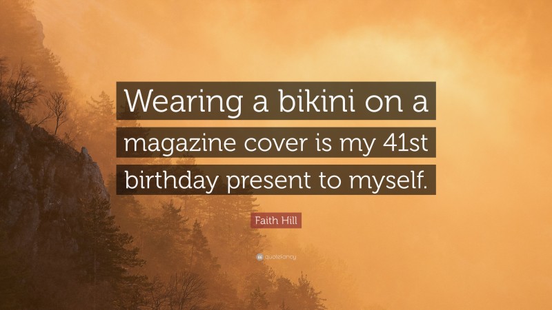 Faith Hill Quote: “Wearing a bikini on a magazine cover is my 41st birthday present to myself.”