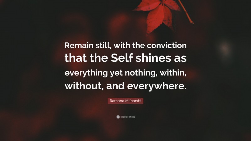 Ramana Maharshi Quote: “Remain still, with the conviction that the Self shines as everything yet nothing, within, without, and everywhere.”