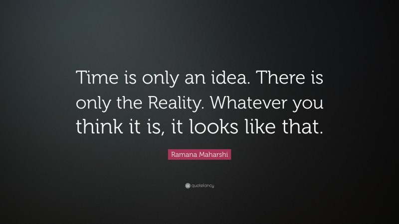 Ramana Maharshi Quote: “Time is only an idea. There is only the Reality. Whatever you think it is, it looks like that.”