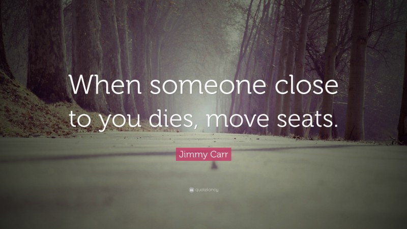 Jimmy Carr Quote: “When someone close to you dies, move seats.”