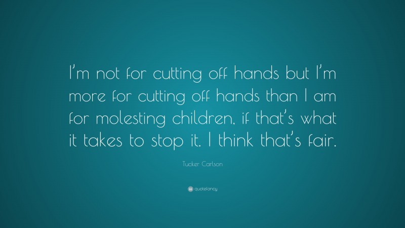 Tucker Carlson Quote: “I’m not for cutting off hands but I’m more for cutting off hands than I am for molesting children, if that’s what it takes to stop it. I think that’s fair.”