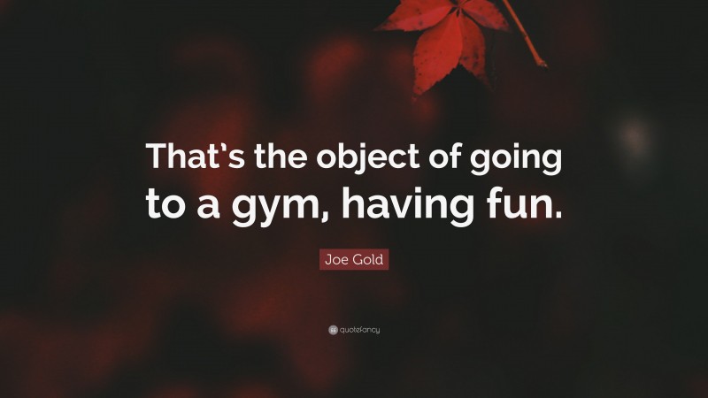 Joe Gold Quote: “That’s the object of going to a gym, having fun.”